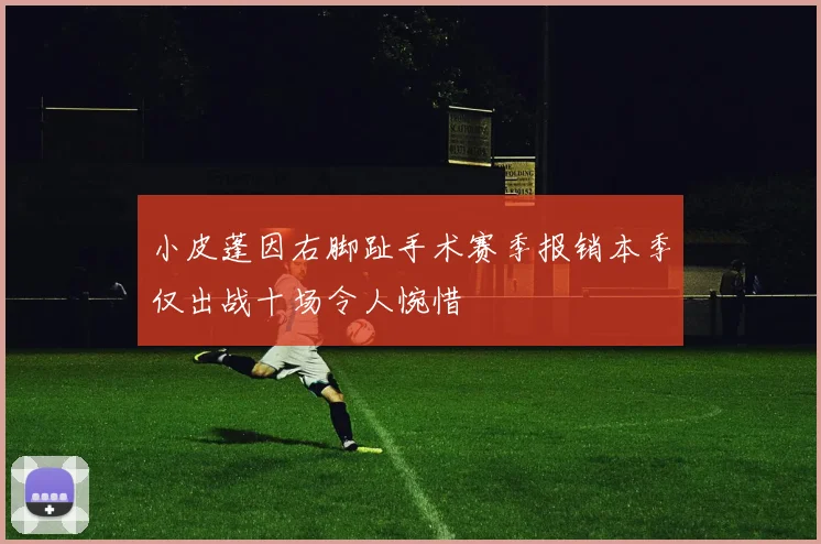 小皮蓬因右脚趾手术赛季报销本季仅出战十场令人惋惜