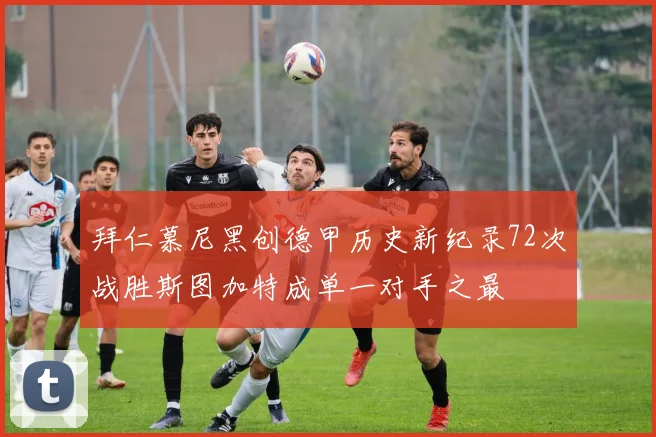 拜仁慕尼黑创德甲历史新纪录72次战胜斯图加特成单一对手之最
