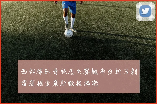 西部球队晋级总决赛概率分析马刺雷霆掘金最新数据揭晓