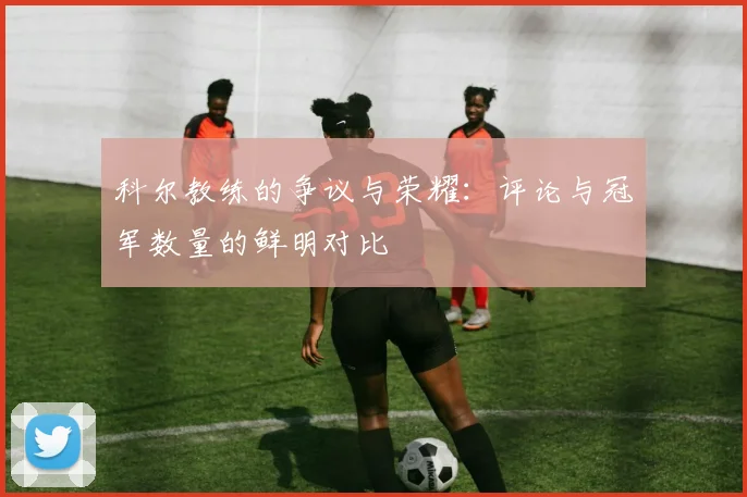 科尔教练的争议与荣耀：评论与冠军数量的鲜明对比