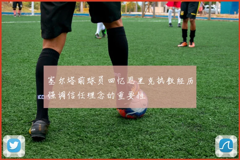 塞尔塔前球员回忆恩里克执教经历强调信任理念的重要性