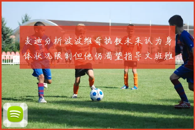 麦迪分析波波维奇执教未来认为身体状况限制但他仍渴望指导文班雅马