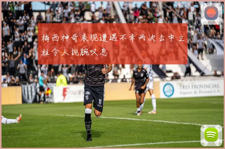 梅西神奇表现遭遇不幸两次击中立柱令人扼腕叹息