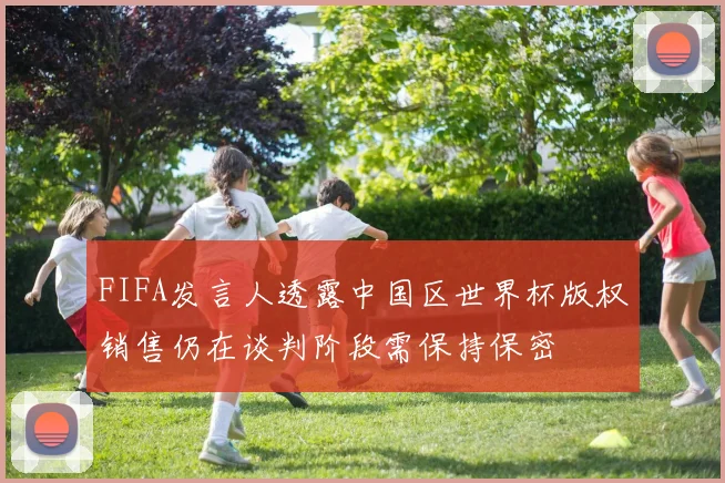 FIFA发言人透露中国区世界杯版权销售仍在谈判阶段需保持保密