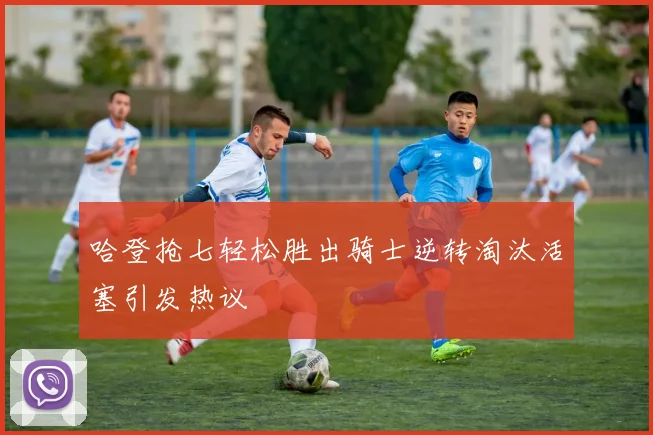 哈登抢七轻松胜出骑士逆转淘汰活塞引发热议