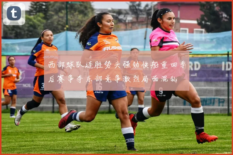西部球队连胜势头强劲快船重回季后赛争夺东部竞争激烈局面混乱
