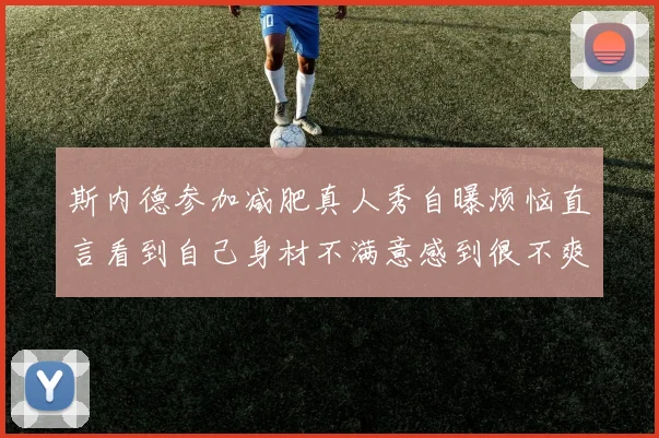 斯内德参加减肥真人秀自曝烦恼直言看到自己身材不满意感到很不爽