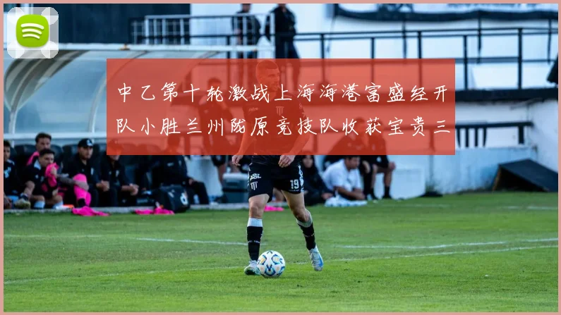 中乙第十轮激战上海海港富盛经开队小胜兰州陇原竞技队收获宝贵三分