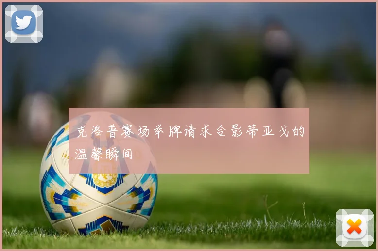 克洛普赛场举牌请求合影蒂亚戈的温馨瞬间