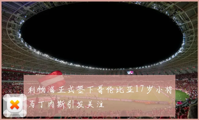 利物浦正式签下哥伦比亚17岁小将马丁内斯引发关注