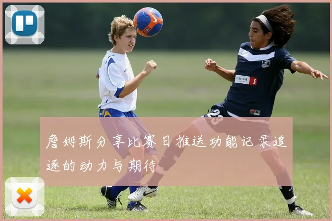 詹姆斯分享比赛日推送功能记录追逐的动力与期待