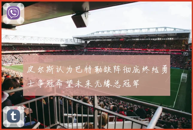 皮尔斯认为巴特勒缺阵彻底终结勇士争冠希望未来无缘总冠军
