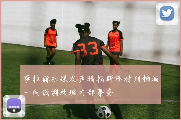 萨拉赫社媒发声暗指斯洛特利物浦一向低调处理内部事务