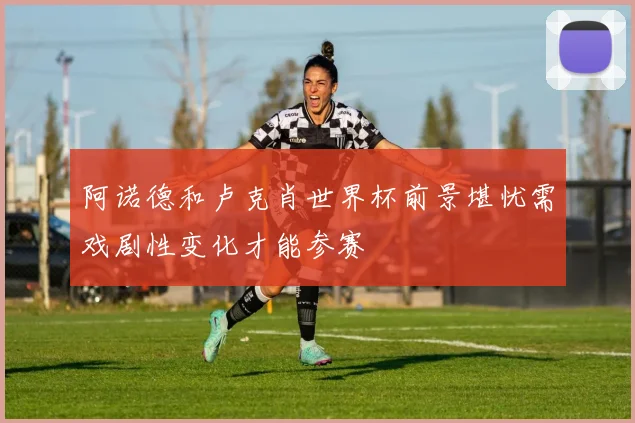阿诺德和卢克肖世界杯前景堪忧需戏剧性变化才能参赛