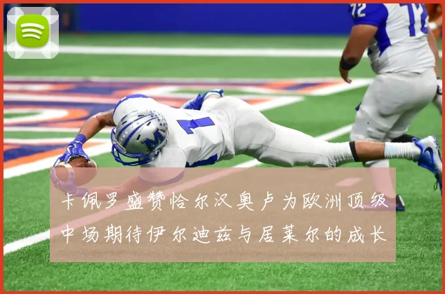 卡佩罗盛赞恰尔汉奥卢为欧洲顶级中场期待伊尔迪兹与居莱尔的成长