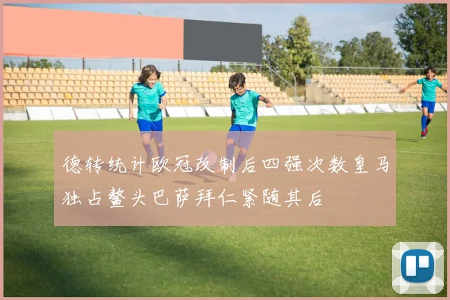 德转统计欧冠改制后四强次数皇马独占鳌头巴萨拜仁紧随其后
