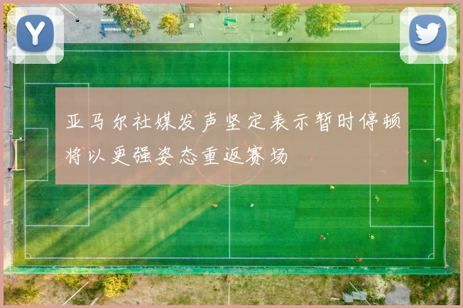亚马尔社媒发声坚定表示暂时停顿将以更强姿态重返赛场