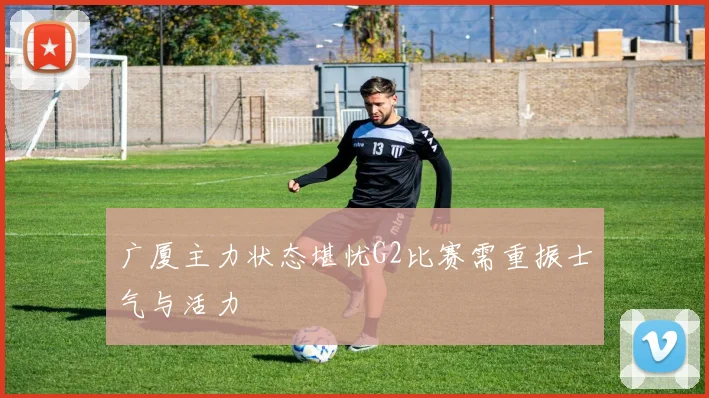 广厦主力状态堪忧G2比赛需重振士气与活力