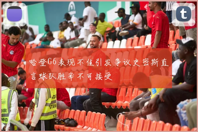 哈登G6表现不佳引发争议史密斯直言球队胜率不可接受