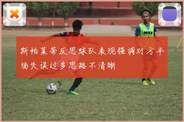 斯帕莱蒂反思球队表现强调对方半场失误过多思路不清晰