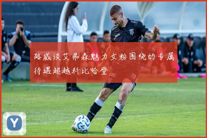 路威谈艾弗森魅力女粉围绕的专属待遇超越科比哈登
