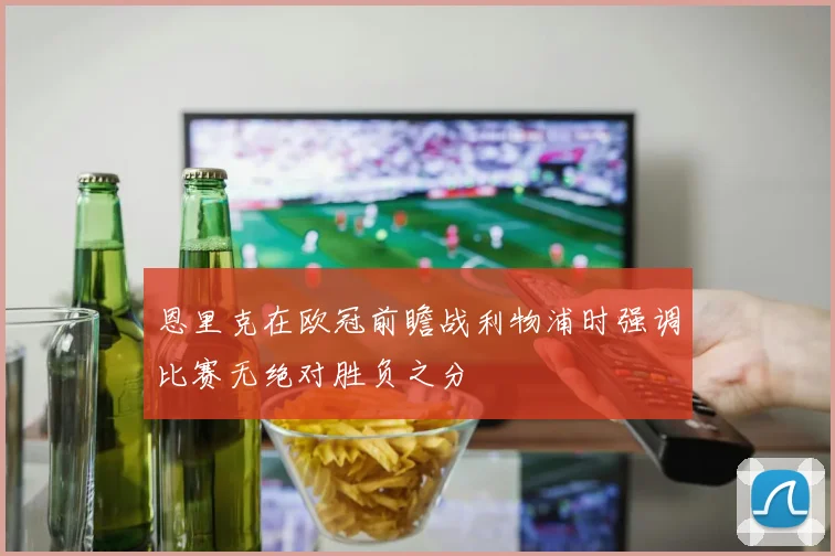 恩里克在欧冠前瞻战利物浦时强调比赛无绝对胜负之分