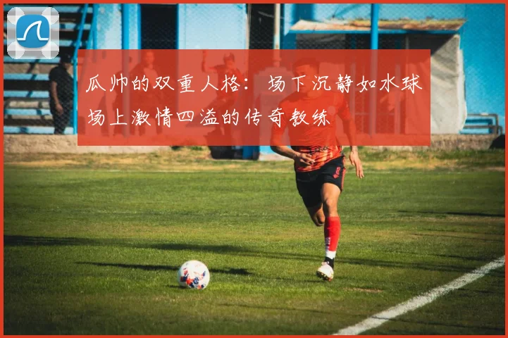 瓜帅的双重人格：场下沉静如水球场上激情四溢的传奇教练