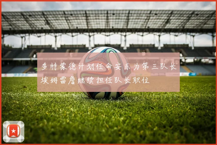 多特蒙德计划任命安东为第三队长埃姆雷詹继续担任队长职位